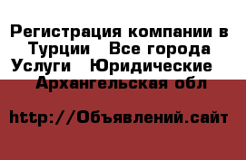 Регистрация компании в Турции - Все города Услуги » Юридические   . Архангельская обл.